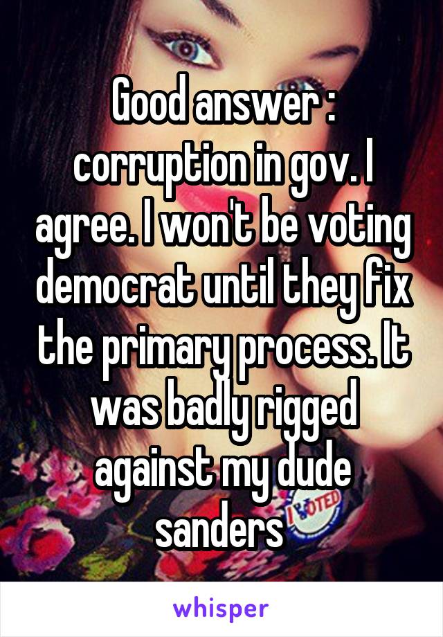 Good answer : corruption in gov. I agree. I won't be voting democrat until they fix the primary process. It was badly rigged against my dude sanders 