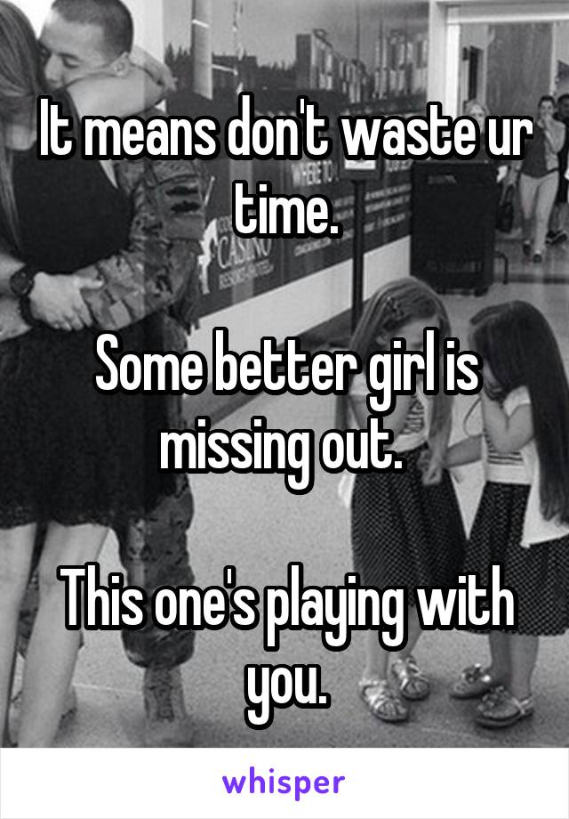 It means don't waste ur time.

Some better girl is missing out. 

This one's playing with you.