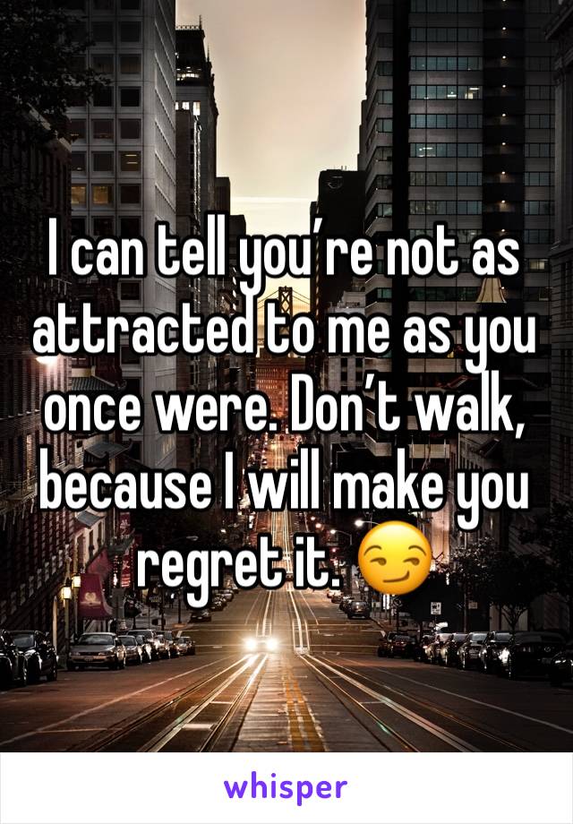 I can tell you’re not as attracted to me as you once were. Don’t walk, because I will make you regret it. 😏