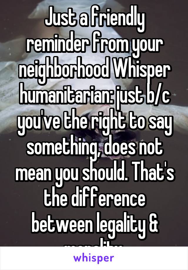 Just a friendly reminder from your neighborhood Whisper humanitarian: just b/c you've the right to say something, does not mean you should. That's the difference between legality & morality.