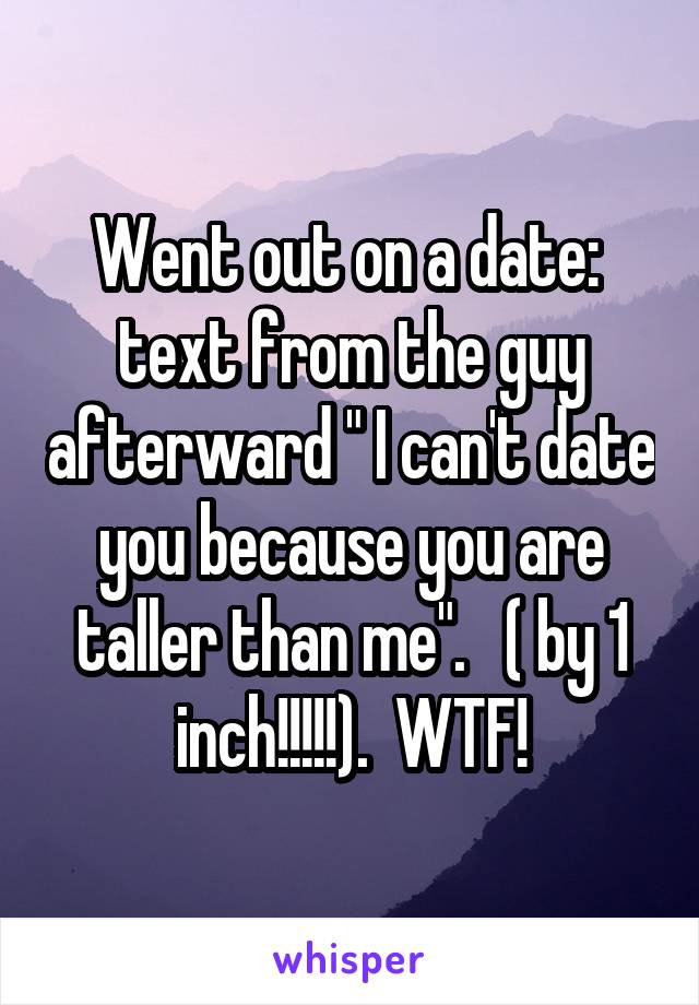 Went out on a date:  text from the guy afterward " I can't date you because you are taller than me".   ( by 1 inch!!!!!).  WTF!