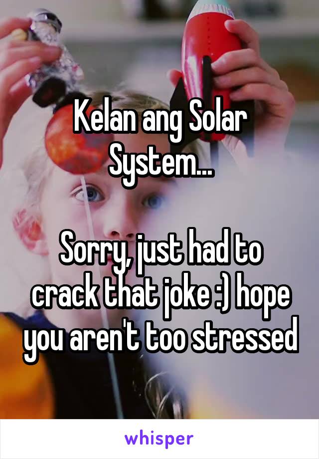 Kelan ang Solar System...

Sorry, just had to crack that joke :) hope you aren't too stressed