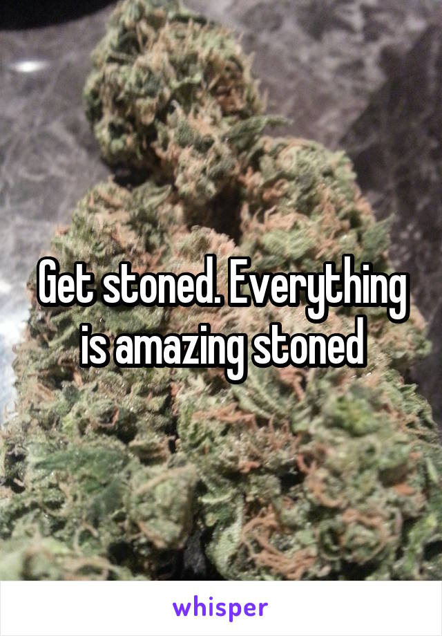 Get stoned. Everything is amazing stoned