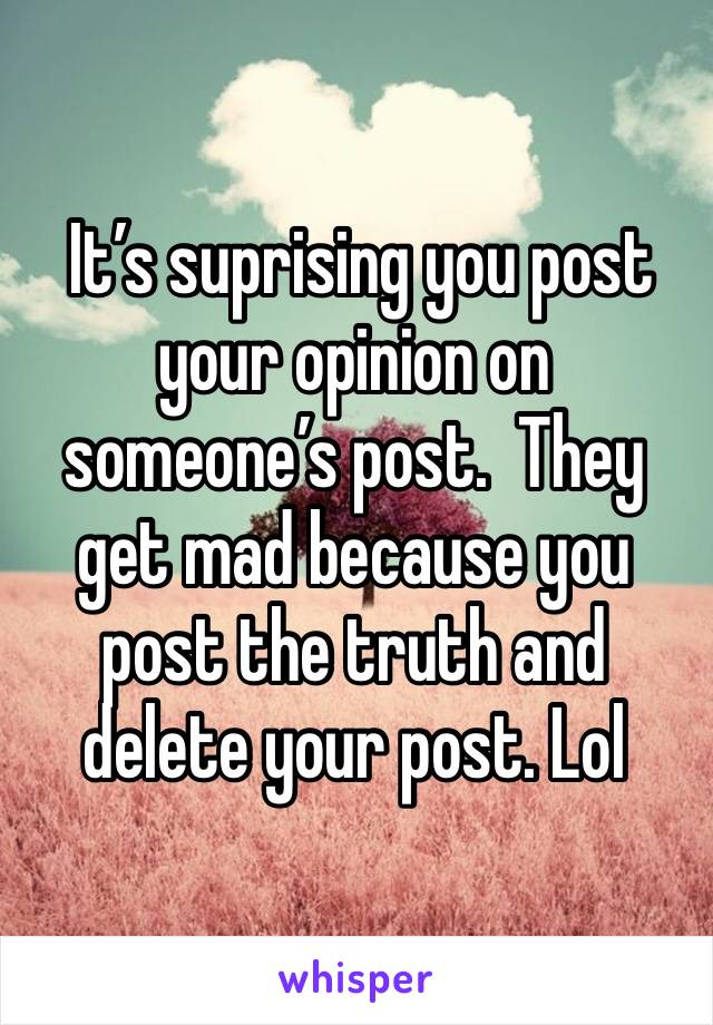  It’s suprising you post your opinion on someone’s post.  They get mad because you post the truth and delete your post. Lol