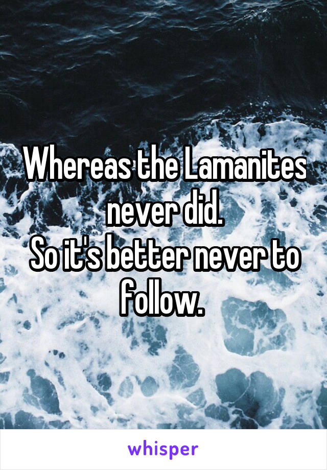 Whereas the Lamanites never did.
So it's better never to follow. 