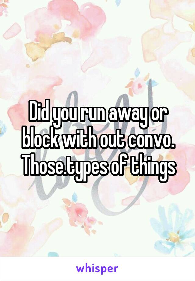 Did you run away or block with out convo. Those.types of things