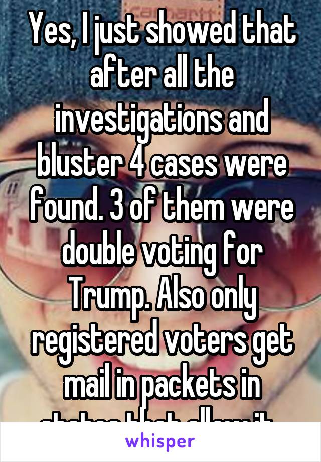 Yes, I just showed that after all the investigations and bluster 4 cases were found. 3 of them were double voting for Trump. Also only registered voters get mail in packets in states that allow it. 