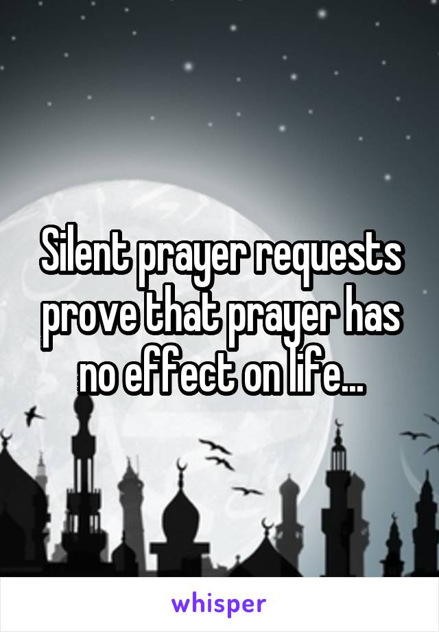 Silent prayer requests prove that prayer has no effect on life...