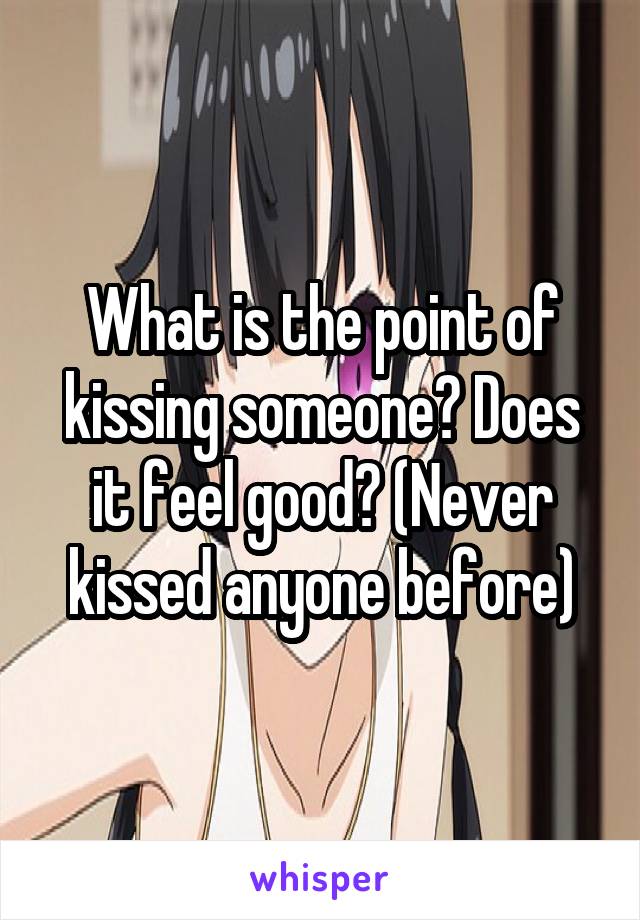 What is the point of kissing someone? Does it feel good? (Never kissed anyone before)