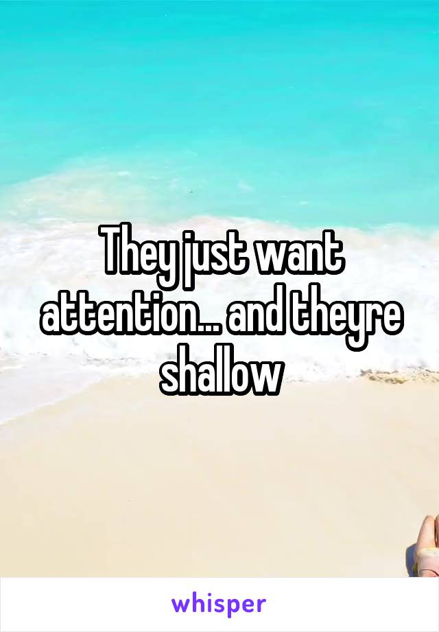 They just want attention... and theyre shallow