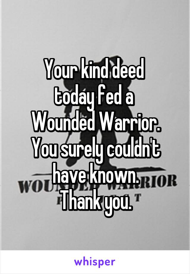 Your kind deed 
today fed a 
Wounded Warrior.
You surely couldn't have known.
Thank you.