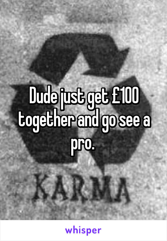 Dude just get £100 together and go see a pro. 