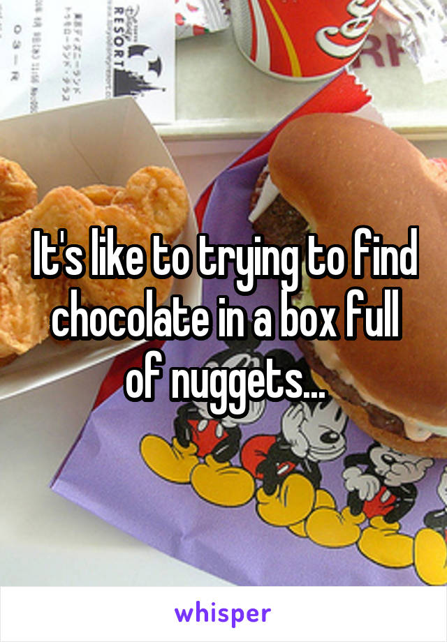 It's like to trying to find chocolate in a box full of nuggets...