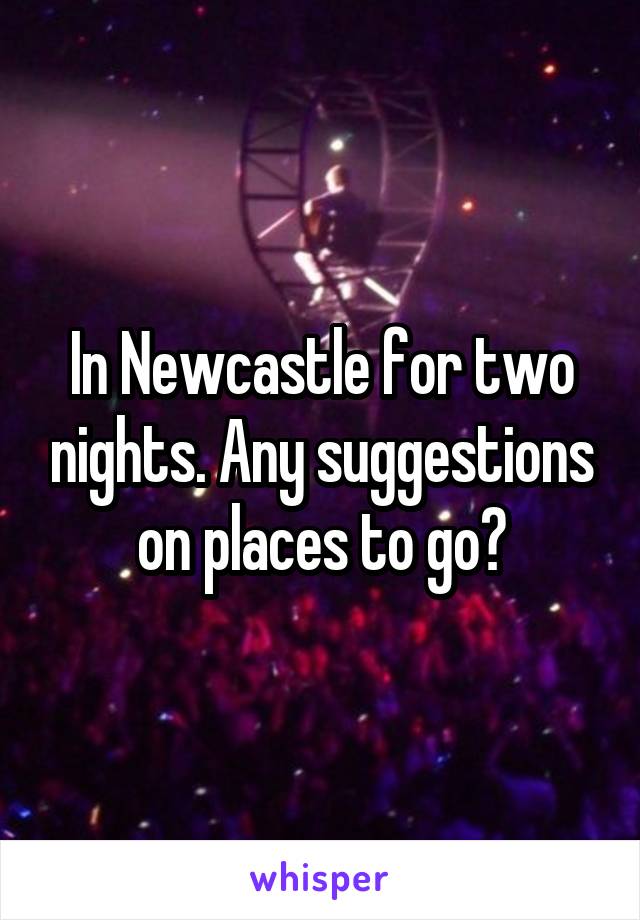 In Newcastle for two nights. Any suggestions on places to go?
