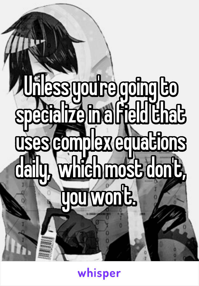 Unless you're going to specialize in a field that uses complex equations daily,  which most don't,  you won't.  