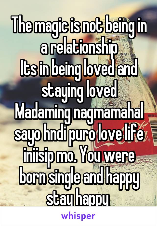 The magic is not being in a relationship
Its in being loved and staying loved
Madaming nagmamahal sayo hndi puro love life iniisip mo. You were born single and happy stay happy 