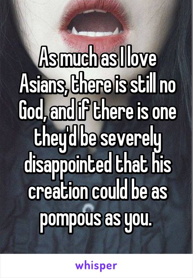 As much as I love Asians, there is still no God, and if there is one they'd be severely disappointed that his creation could be as pompous as you. 