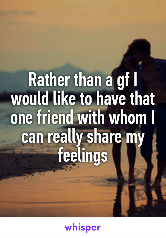 Rather than a gf I would like to have that one friend with whom I can really share my feelings