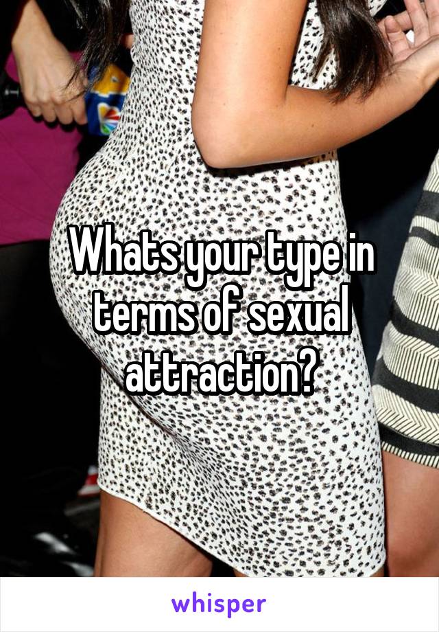 Whats your type in terms of sexual attraction?