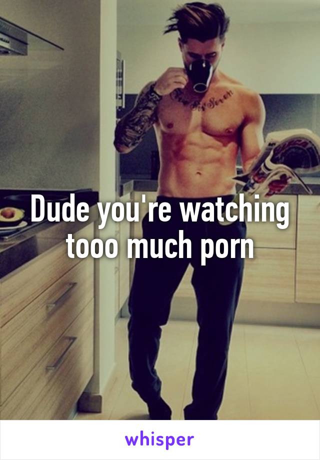 Dude you're watching tooo much porn