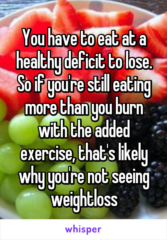You have to eat at a healthy deficit to lose. So if you're still eating more than you burn with the added exercise, that's likely why you're not seeing weightloss