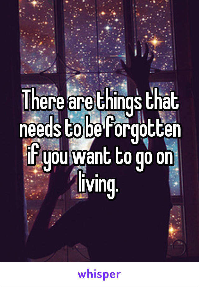 There are things that needs to be forgotten if you want to go on living. 
