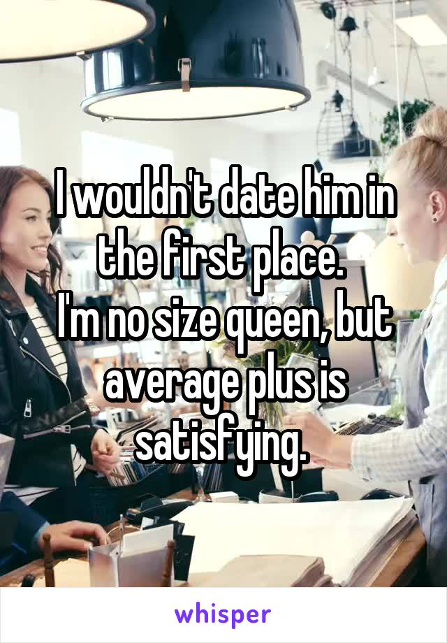 I wouldn't date him in the first place. 
I'm no size queen, but average plus is satisfying. 
