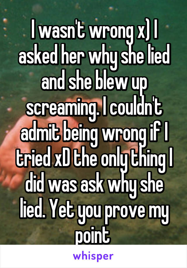 I wasn't wrong x) I asked her why she lied and she blew up screaming. I couldn't admit being wrong if I tried xD the only thing I did was ask why she lied. Yet you prove my point 