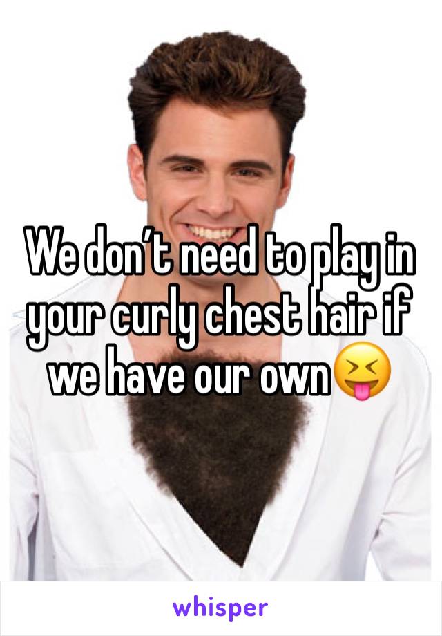 We don’t need to play in your curly chest hair if we have our own😝