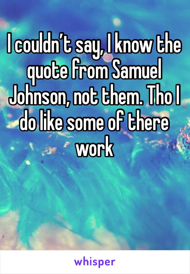 I couldn’t say, I know the quote from Samuel Johnson, not them. Tho I do like some of there work