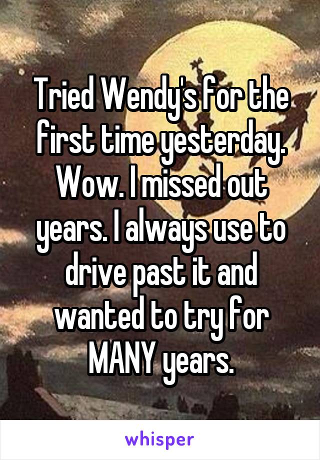 Tried Wendy's for the first time yesterday. Wow. I missed out years. I always use to drive past it and wanted to try for MANY years.