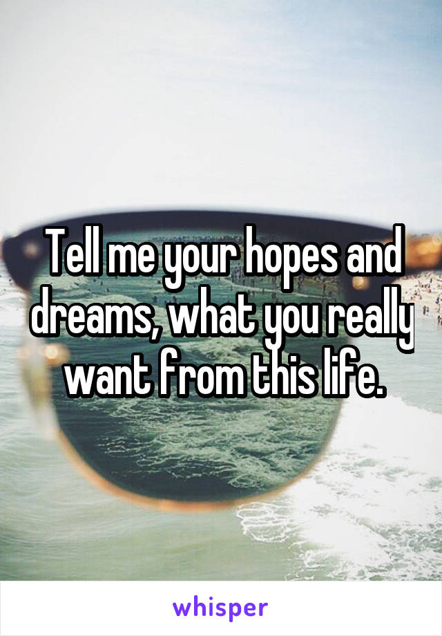 Tell me your hopes and dreams, what you really want from this life.