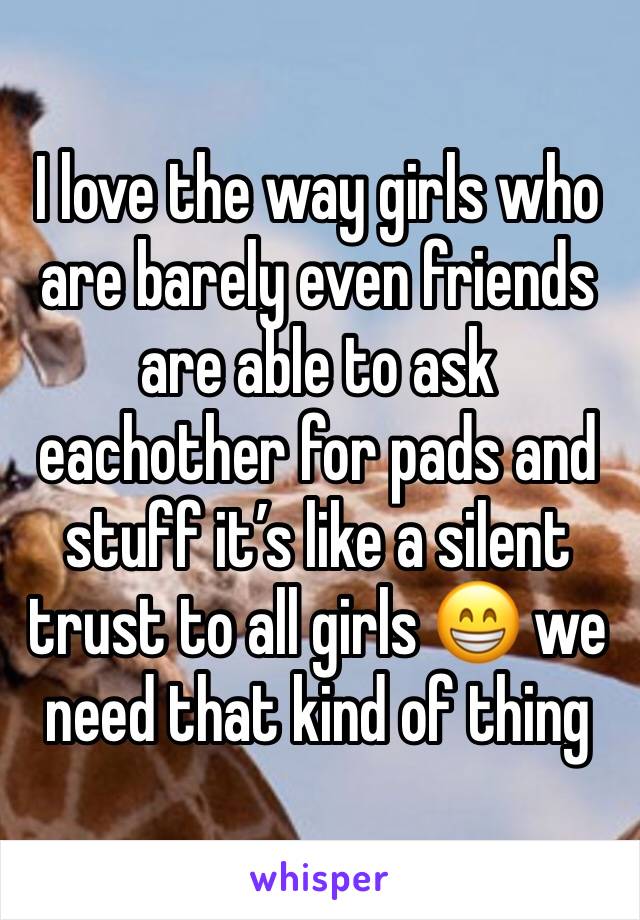 I love the way girls who are barely even friends are able to ask eachother for pads and stuff it’s like a silent trust to all girls 😁 we need that kind of thing