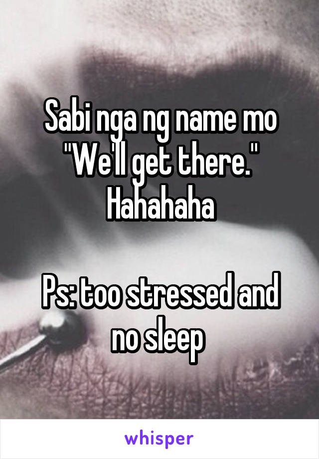 Sabi nga ng name mo "We'll get there." Hahahaha

Ps: too stressed and no sleep 