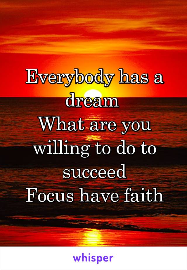 Everybody has a dream 
What are you willing to do to succeed
Focus have faith