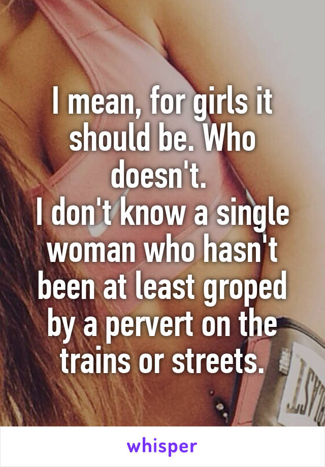 I mean, for girls it should be. Who doesn't. 
I don't know a single woman who hasn't been at least groped by a pervert on the trains or streets.