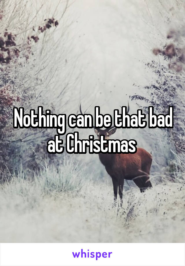 Nothing can be that bad at Christmas 