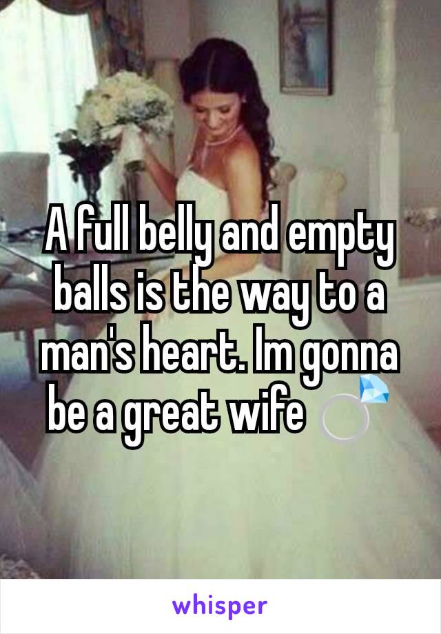 A full belly and empty balls is the way to a man's heart. Im gonna be a great wife 💍