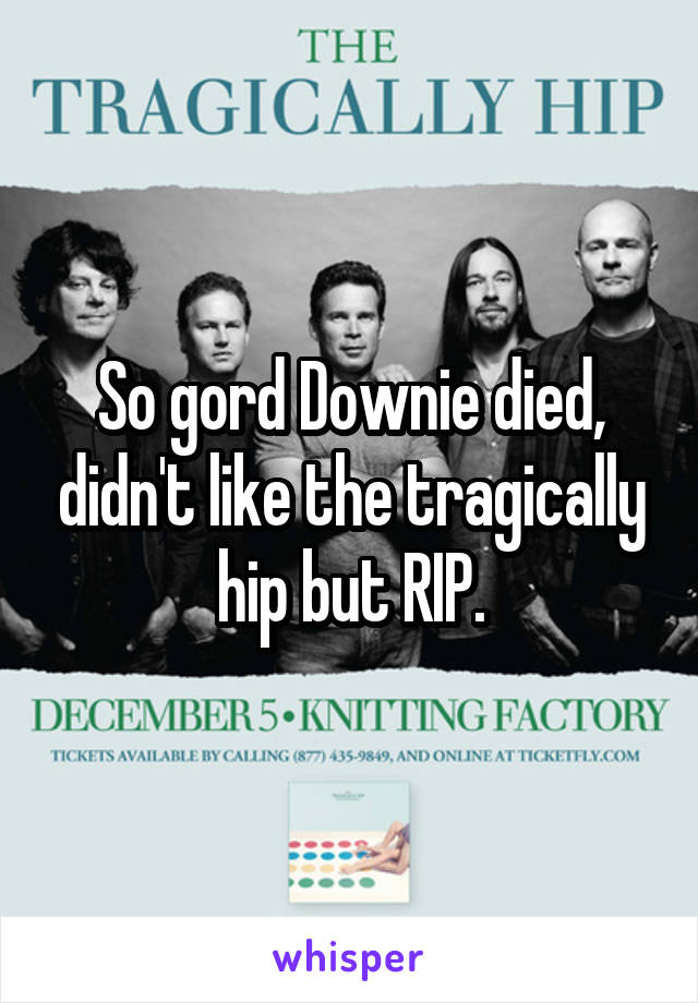 So gord Downie died, didn't like the tragically hip but RIP.