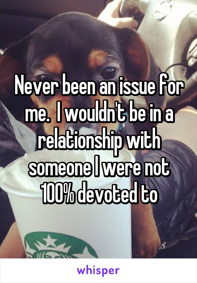 Never been an issue for me.  I wouldn't be in a relationship with someone I were not 100% devoted to
