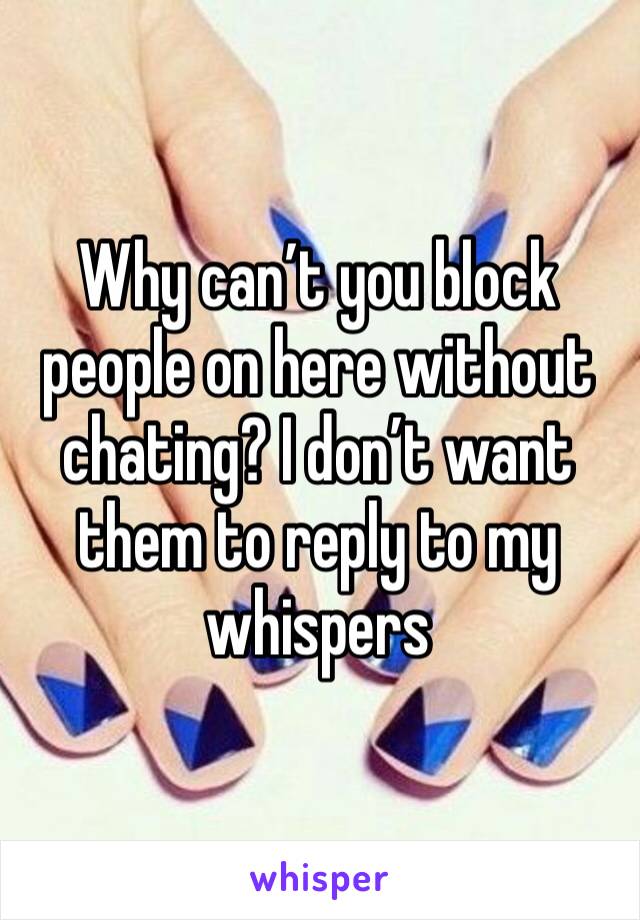 Why can’t you block people on here without chating? I don’t want them to reply to my whispers 