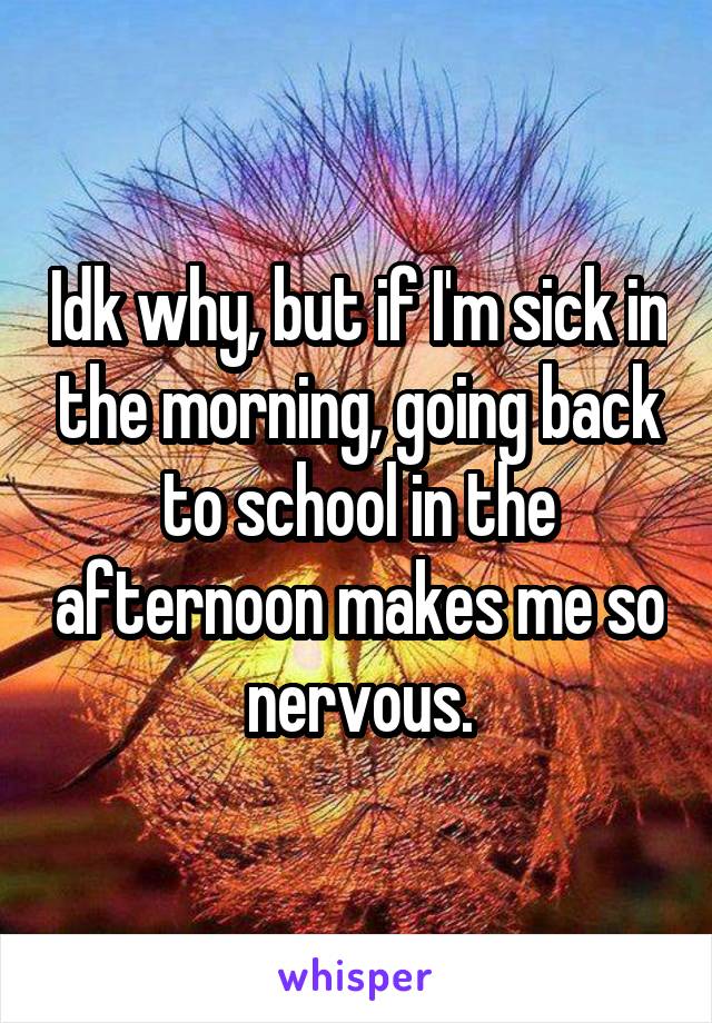 Idk why, but if I'm sick in the morning, going back to school in the afternoon makes me so nervous.