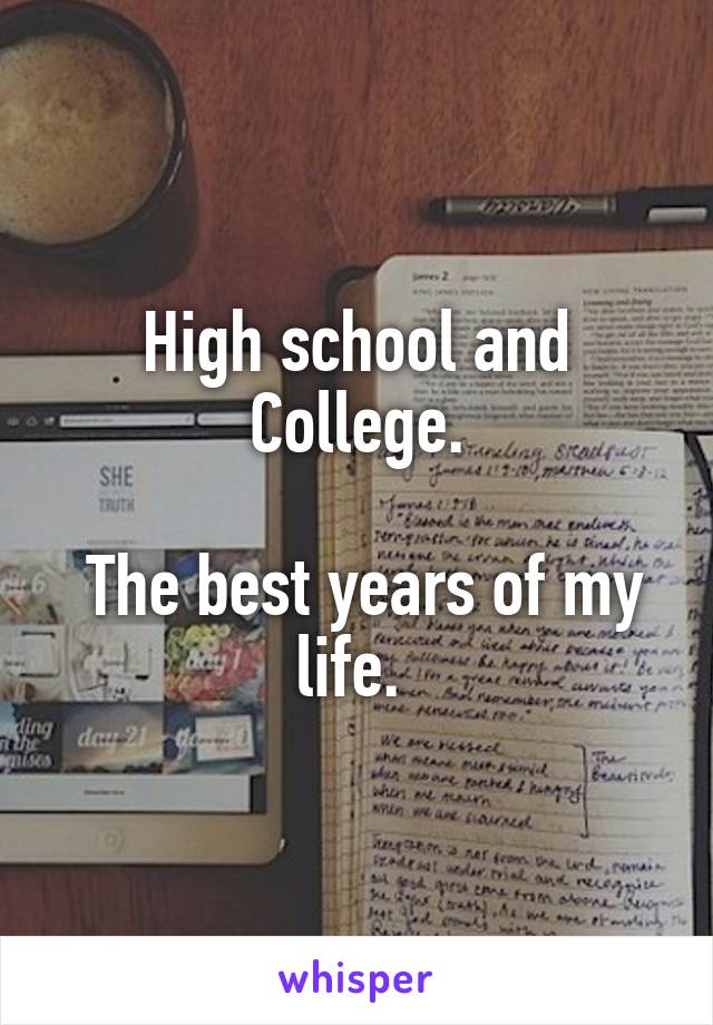 High school and College.

 The best years of my life. 