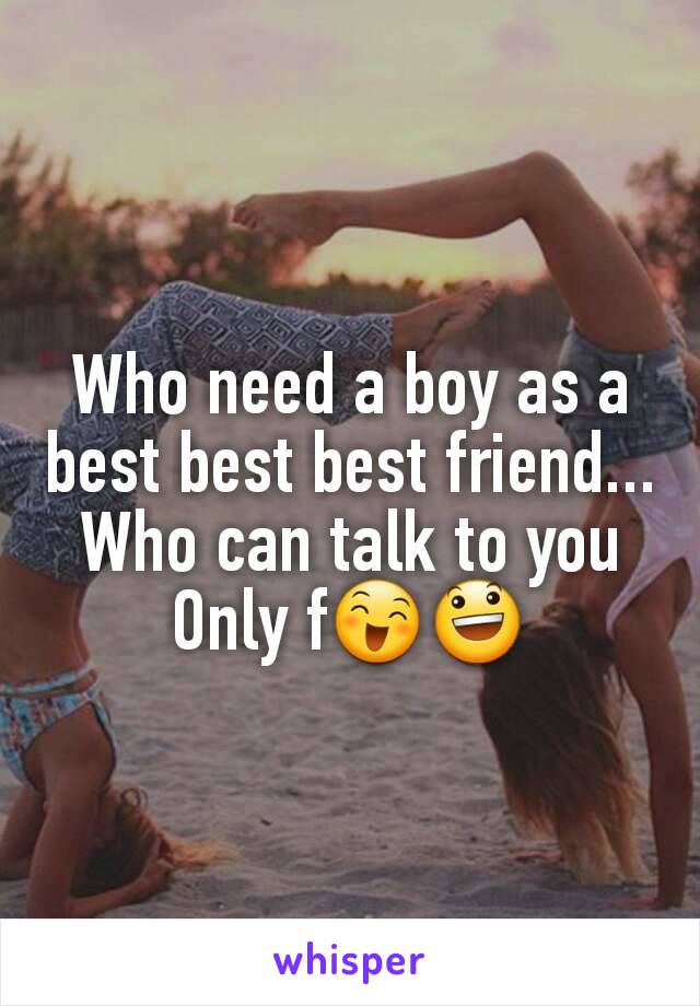 Who need a boy as a best best best friend...
Who can talk to you
Only f😄😃