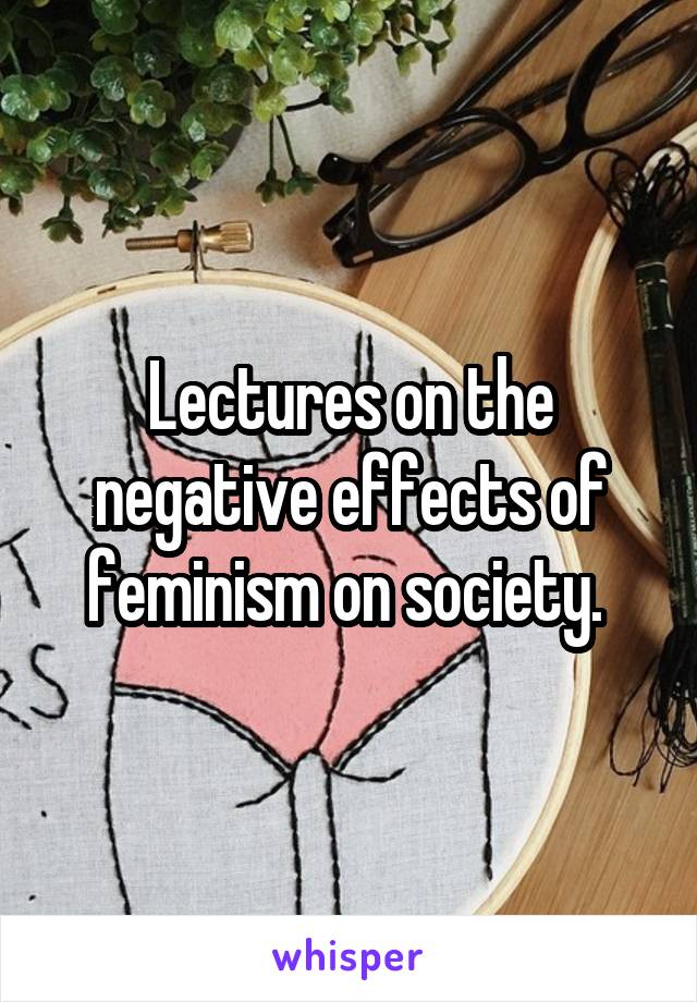 Lectures on the negative effects of feminism on society. 