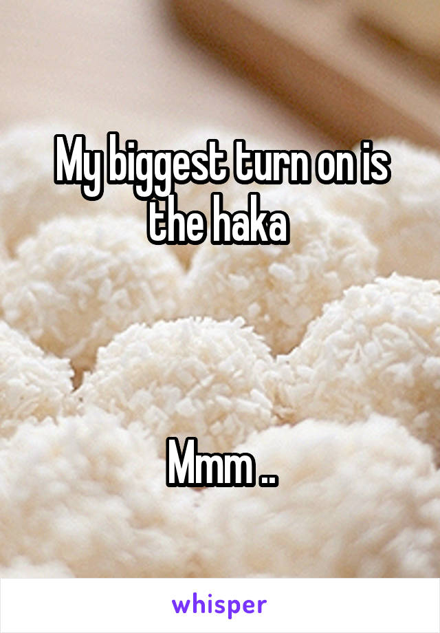 My biggest turn on is the haka 



Mmm ..