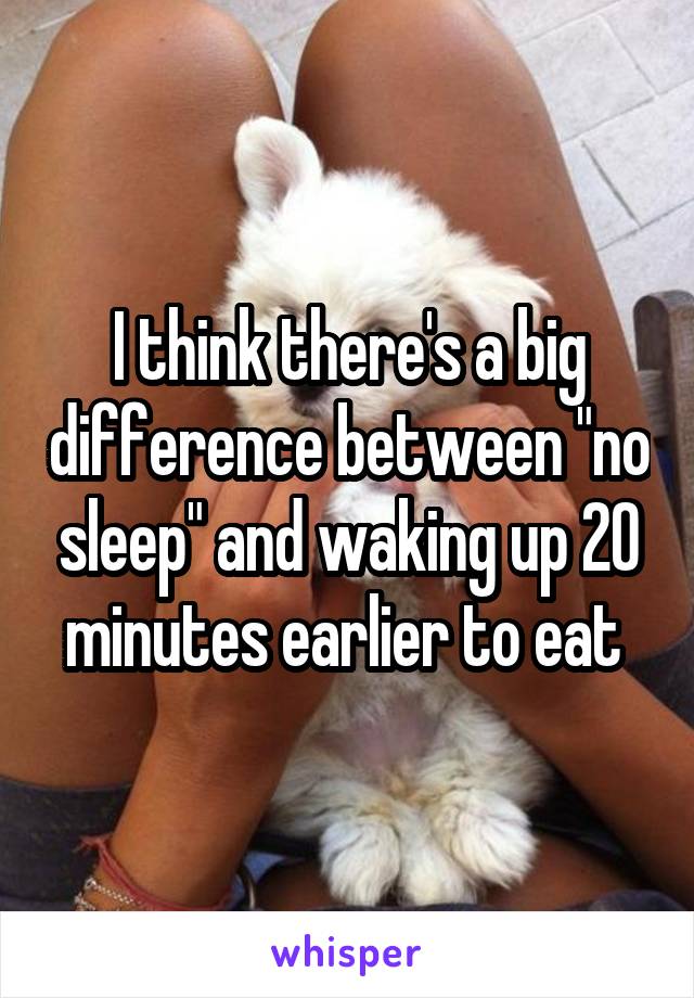 I think there's a big difference between "no sleep" and waking up 20 minutes earlier to eat 