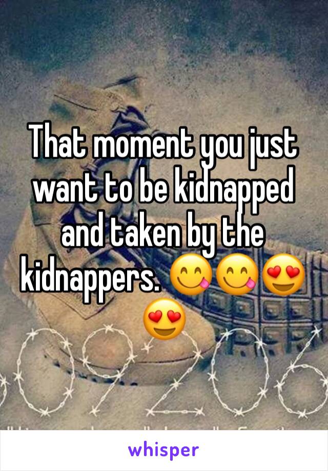 That moment you just want to be kidnapped and taken by the kidnappers. 😋😋😍😍