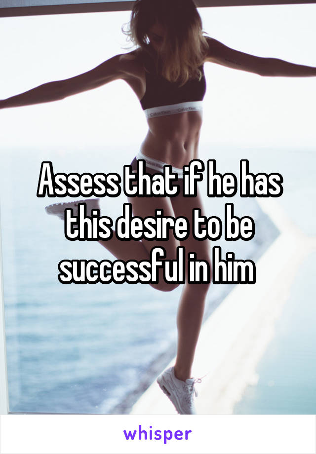 Assess that if he has this desire to be successful in him 