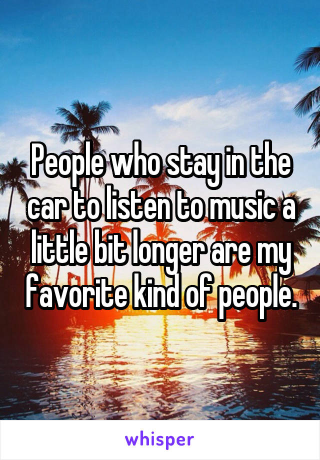 People who stay in the car to listen to music a little bit longer are my favorite kind of people.